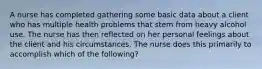 A nurse has completed gathering some basic data about a client who has multiple health problems that stem from heavy alcohol use. The nurse has then reflected on her personal feelings about the client and his circumstances. The nurse does this primarily to accomplish which of the following?