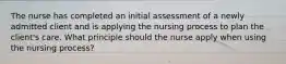 The nurse has completed an initial assessment of a newly admitted client and is applying the nursing process to plan the client's care. What principle should the nurse apply when using the nursing process?