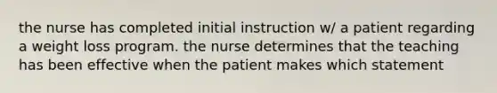 the nurse has completed initial instruction w/ a patient regarding a weight loss program. the nurse determines that the teaching has been effective when the patient makes which statement