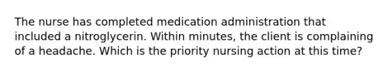 The nurse has completed medication administration that included a nitroglycerin. Within minutes, the client is complaining of a headache. Which is the priority nursing action at this time?