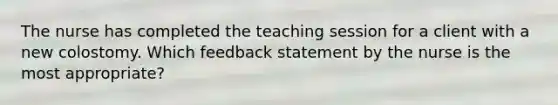 The nurse has completed the teaching session for a client with a new colostomy. Which feedback statement by the nurse is the most appropriate?