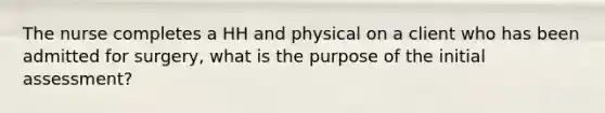 The nurse completes a HH and physical on a client who has been admitted for surgery, what is the purpose of the initial assessment?