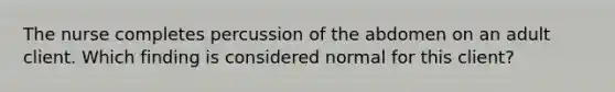 The nurse completes percussion of the abdomen on an adult client. Which finding is considered normal for this client?