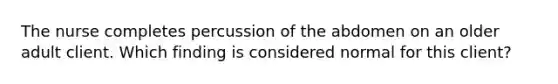 The nurse completes percussion of the abdomen on an older adult client. Which finding is considered normal for this client?