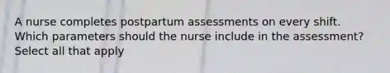 A nurse completes postpartum assessments on every shift. Which parameters should the nurse include in the assessment? Select all that apply