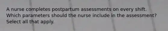 A nurse completes postpartum assessments on every shift. Which parameters should the nurse include in the assessment? Select all that apply.