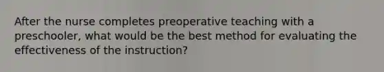 After the nurse completes preoperative teaching with a preschooler, what would be the best method for evaluating the effectiveness of the instruction?