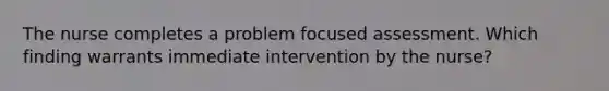 The nurse completes a problem focused assessment. Which finding warrants immediate intervention by the nurse?