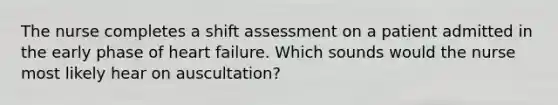 The nurse completes a shift assessment on a patient admitted in the early phase of heart failure. Which sounds would the nurse most likely hear on auscultation?