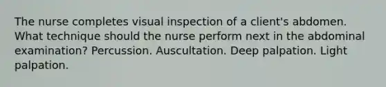 The nurse completes visual inspection of a client's abdomen. What technique should the nurse perform next in the abdominal examination? Percussion. Auscultation. Deep palpation. Light palpation.