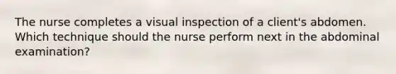 The nurse completes a visual inspection of a client's abdomen. Which technique should the nurse perform next in the abdominal examination?