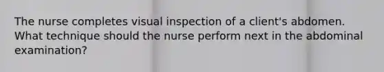 The nurse completes visual inspection of a client's abdomen. What technique should the nurse perform next in the abdominal examination?