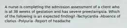 A nurse is completing the admission assessment of a client who is at 38 weeks of gestation and has severe preeclampsia. Which of the following is an expected finding? -Tachycardia -Absence of clonus -Polyuria -Report of headache