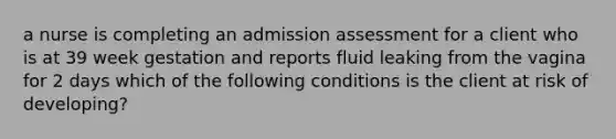 a nurse is completing an admission assessment for a client who is at 39 week gestation and reports fluid leaking from the vagina for 2 days which of the following conditions is the client at risk of developing?