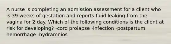 A nurse is completing an admission assessment for a client who is 39 weeks of gestation and reports fluid leaking from the vagina for 2 day. Which of the following conditions is the client at risk for developing? -cord prolapse -infection -postpartum hemorrhage -hydramnios