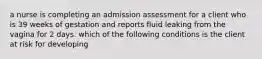 a nurse is completing an admission assessment for a client who is 39 weeks of gestation and reports fluid leaking from the vagina for 2 days. which of the following conditions is the client at risk for developing