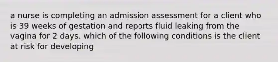 a nurse is completing an admission assessment for a client who is 39 weeks of gestation and reports fluid leaking from the vagina for 2 days. which of the following conditions is the client at risk for developing