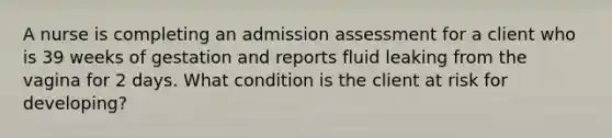 A nurse is completing an admission assessment for a client who is 39 weeks of gestation and reports fluid leaking from the vagina for 2 days. What condition is the client at risk for developing?