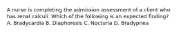 A nurse is completing the admission assessment of a client who has renal calculi. Which of the following is an expected finding? A. Bradycardia B. Diaphoresis C. Nocturia D. Bradypnea