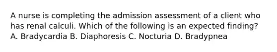 A nurse is completing the admission assessment of a client who has renal calculi. Which of the following is an expected finding? A. Bradycardia B. Diaphoresis C. Nocturia D. Bradypnea