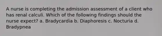 A nurse is completing the admission assessment of a client who has renal calculi. Which of the following findings should the nurse expect? a. Bradycardia b. Diaphoresis c. Nocturia d. Bradypnea