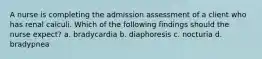 A nurse is completing the admission assessment of a client who has renal calculi. Which of the following findings should the nurse expect? a. bradycardia b. diaphoresis c. nocturia d. bradypnea