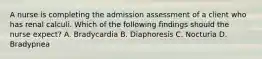 A nurse is completing the admission assessment of a client who has renal calculi. Which of the following findings should the nurse expect? A. Bradycardia B. Diaphoresis C. Nocturia D. Bradypnea