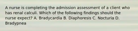 A nurse is completing the admission assessment of a client who has renal calculi. Which of the following findings should the nurse expect? A. Bradycardia B. Diaphoresis C. Nocturia D. Bradypnea