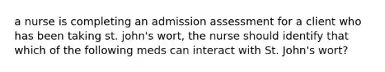 a nurse is completing an admission assessment for a client who has been taking st. john's wort, the nurse should identify that which of the following meds can interact with St. John's wort?