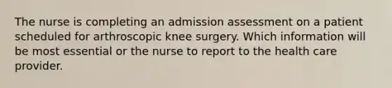 The nurse is completing an admission assessment on a patient scheduled for arthroscopic knee surgery. Which information will be most essential or the nurse to report to the health care provider.