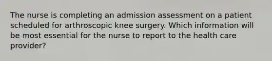 The nurse is completing an admission assessment on a patient scheduled for arthroscopic knee surgery. Which information will be most essential for the nurse to report to the health care provider?