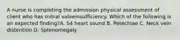 A nurse is completing the admission physical assessment of client who has mitral valveinsufficiency. Which of the following is an expected finding?A. S4 heart sound B. Petechiae C. Neck vein distention D. Splenomegaly