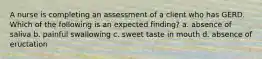 A nurse is completing an assessment of a client who has GERD. Which of the following is an expected finding? a. absence of saliva b. painful swallowing c. sweet taste in mouth d. absence of eructation