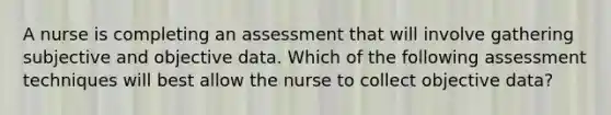 A nurse is completing an assessment that will involve gathering subjective and objective data. Which of the following assessment techniques will best allow the nurse to collect objective data?