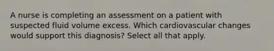 A nurse is completing an assessment on a patient with suspected fluid volume excess. Which cardiovascular changes would support this diagnosis? Select all that apply.