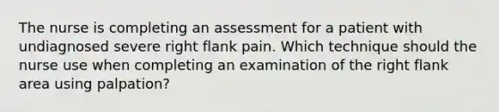 The nurse is completing an assessment for a patient with undiagnosed severe right flank pain. Which technique should the nurse use when completing an examination of the right flank area using palpation?