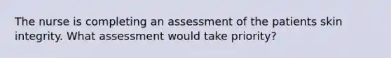 The nurse is completing an assessment of the patients skin integrity. What assessment would take priority?