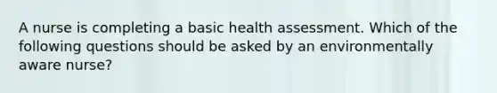 A nurse is completing a basic health assessment. Which of the following questions should be asked by an environmentally aware nurse?