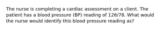 The nurse is completing a cardiac assessment on a client. The patient has a blood pressure (BP) reading of 126/78. What would the nurse would identify this blood pressure reading as?