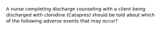 A nurse completing discharge counseling with a client being discharged with clonidine (Catapres) should be told about which of the following adverse events that may occur?