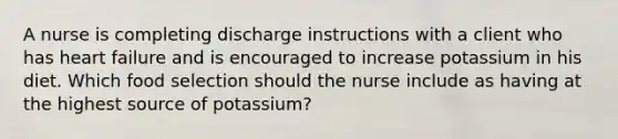 A nurse is completing discharge instructions with a client who has heart failure and is encouraged to increase potassium in his diet. Which food selection should the nurse include as having at the highest source of potassium?