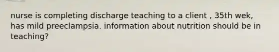 nurse is completing discharge teaching to a client , 35th wek, has mild preeclampsia. information about nutrition should be in teaching?