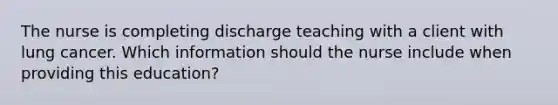 The nurse is completing discharge teaching with a client with lung cancer. Which information should the nurse include when providing this ​education?