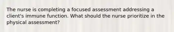 The nurse is completing a focused assessment addressing a client's immune function. What should the nurse prioritize in the physical assessment?