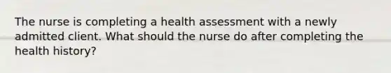 The nurse is completing a health assessment with a newly admitted client. What should the nurse do after completing the health history?