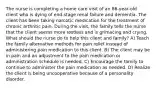 The nurse is completing a home care visit of an 86-year-old client who is dying of end-stage renal failure and dementia. The client has been taking narcotic medication for the treatment of chronic arthritic pain. During the visit, the family tells the nurse that the client seems more restless and is grimacing and crying. What should the nurse do to help this client and family? A) Teach the family alternative methods for pain relief instead of administering pain medication to this client. B) The client may be in pain and an adjustment to the pain medication or administration schedule is needed. C) Encourage the family to continue to administer the pain medication as needed. D) Realize the client is being uncooperative because of a personality disorder.