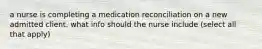 a nurse is completing a medication reconciliation on a new admitted client. what info should the nurse include (select all that apply)