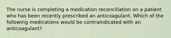 The nurse is completing a medication reconciliation on a patient who has been recently prescribed an anticoagulant. Which of the following medications would be contraindicated with an anticoagulant?