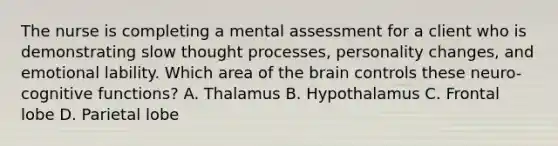 The nurse is completing a mental assessment for a client who is demonstrating slow thought processes, personality changes, and emotional lability. Which area of the brain controls these neuro-cognitive functions? A. Thalamus B. Hypothalamus C. Frontal lobe D. Parietal lobe