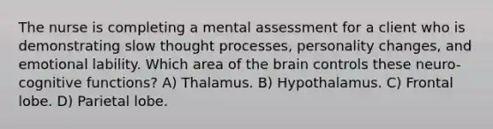 The nurse is completing a mental assessment for a client who is demonstrating slow thought processes, personality changes, and emotional lability. Which area of the brain controls these neuro-cognitive functions? A) Thalamus. B) Hypothalamus. C) Frontal lobe. D) Parietal lobe.